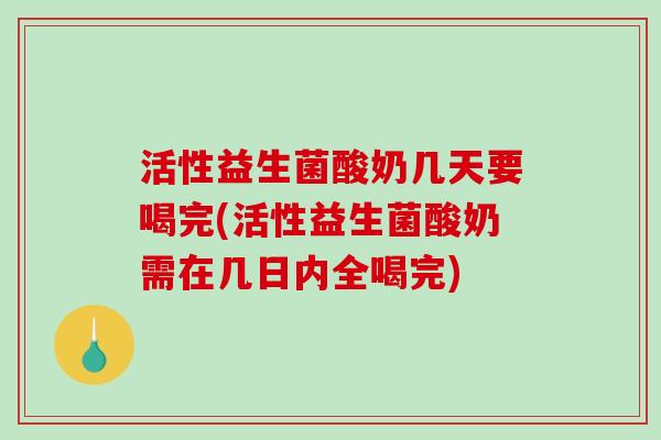 活性益生菌酸奶几天要喝完(活性益生菌酸奶需在几日内全喝完) 活性益生菌酸奶几天要喝完(活性益生菌酸奶需在几日内全喝完)