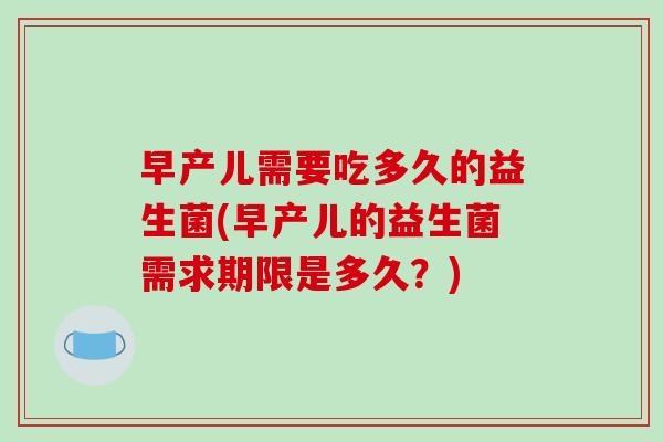 早产儿需要吃多久的益生菌(早产儿的益生菌需求期限是多久?) 早产儿需要吃多久的益生菌(早产儿的益生菌需求期限是多久?)