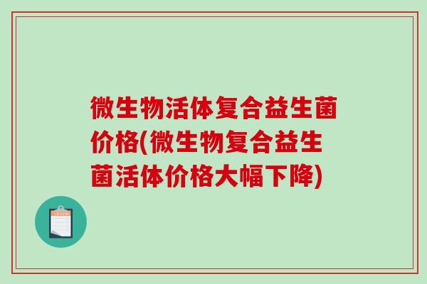 微生物活体复合益生菌价格(微生物复合益生菌活体价格大幅下降)