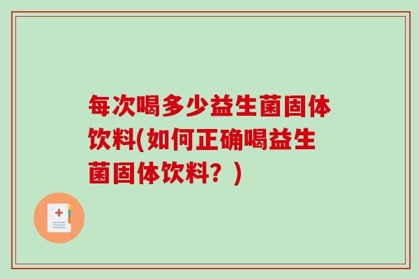每次喝多少益生菌固体饮料(如何正确喝益生菌固体饮料?) 每次喝多少益生菌固体饮料(如何正确喝益生菌固体饮料?)