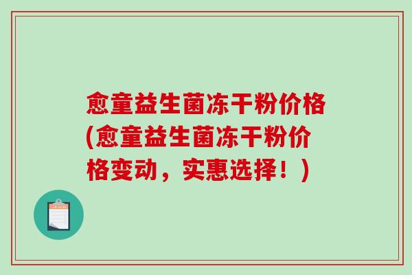愈童益生菌冻干粉价格(愈童益生菌冻干粉价格变动,实惠选择!) 愈童益生菌冻干粉价格(愈童益生菌冻干粉价格变动,实惠选择!)