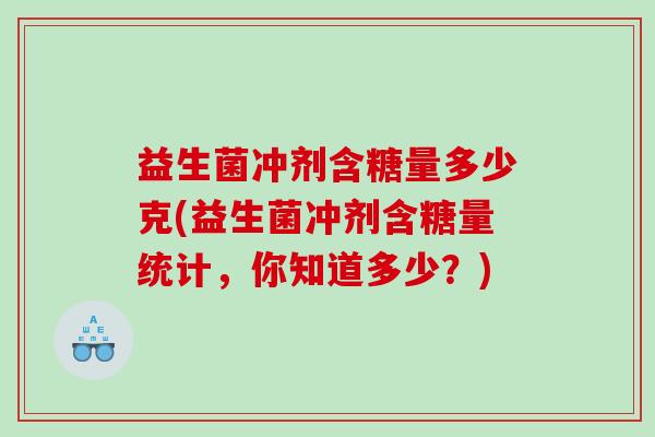 益生菌冲剂含糖量多少克(益生菌冲剂含糖量统计,你知道多少?) 益生菌冲剂含糖量多少克(益生菌冲剂含糖量统计,你知道多少?)