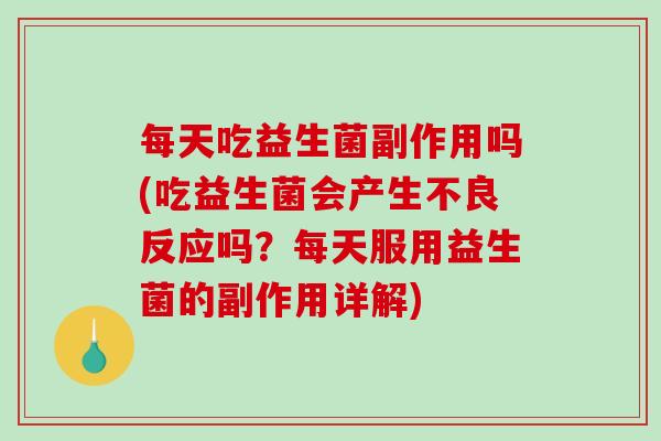 每天吃益生菌副作用吗(吃益生菌会产生不良反应吗?每天服用益生菌的副作用详解) 每天吃益生菌副作用吗(吃益生菌会产生不良反应吗?每天服用益生菌的副作用详解)