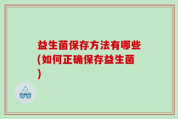 益生菌保存方法有哪些(如何正确保存益生菌) 益生菌保存方法有哪些(如何正确保存益生菌)