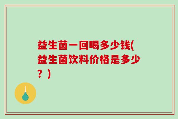 益生菌一回喝多少钱(益生菌饮料价格是多少？)