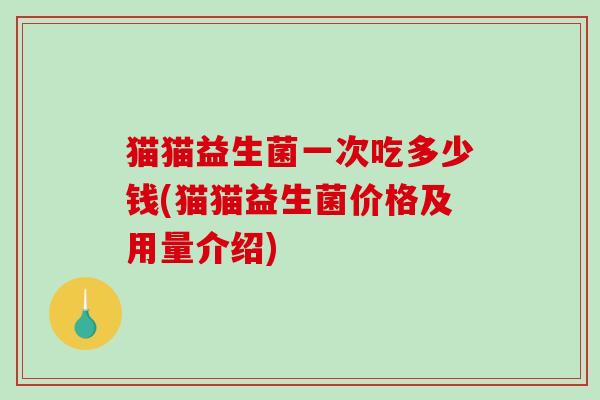 猫猫益生菌一次吃多少钱(猫猫益生菌价格及用量介绍) 猫猫益生菌一次吃多少钱(猫猫益生菌价格及用量介绍)