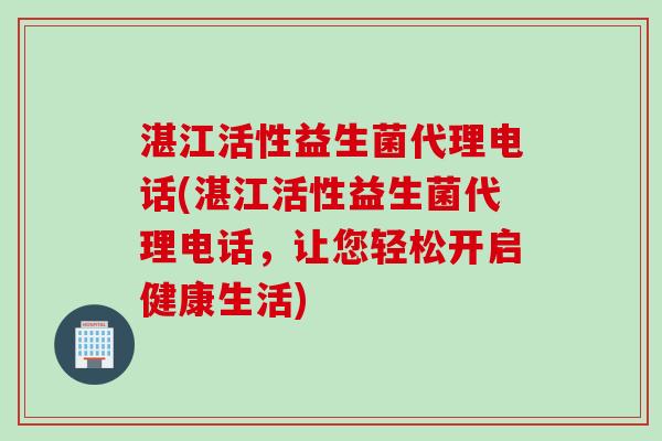 湛江活性益生菌代理电话(湛江活性益生菌代理电话,让您轻松开启健康生活) 湛江活性益生菌代理电话(湛江活性益生菌代理电话,让您轻松开启健康生活)