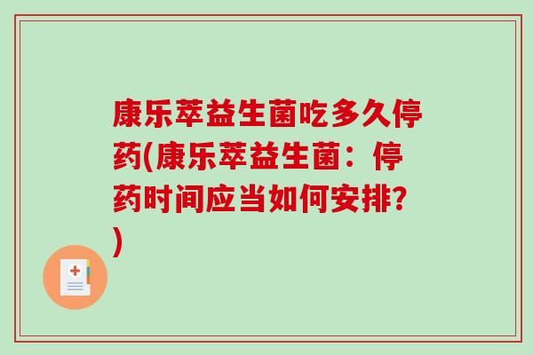 康乐萃益生菌吃多久停药(康乐萃益生菌：停药时间应当如何安排？)