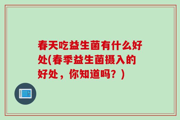 春天吃益生菌有什么好处(春季益生菌摄入的好处,你知道吗?) 春天吃益生菌有什么好处(春季益生菌摄入的好处,你知道吗?)