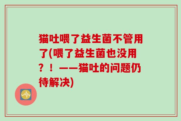 猫吐喂了益生菌不管用了(喂了益生菌也没用？！——猫吐的问题仍待解决)