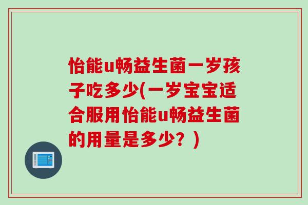 怡能u畅益生菌一岁孩子吃多少(一岁宝宝适合服用怡能u畅益生菌的用量是多少?) 怡能u畅益生菌一岁孩子吃多少(一岁宝宝适合服用怡能u畅益生菌的用量是多少?)