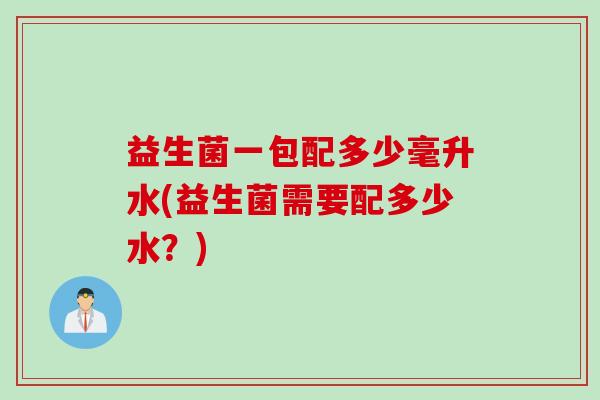 益生菌一包配多少毫升水(益生菌需要配多少水？)