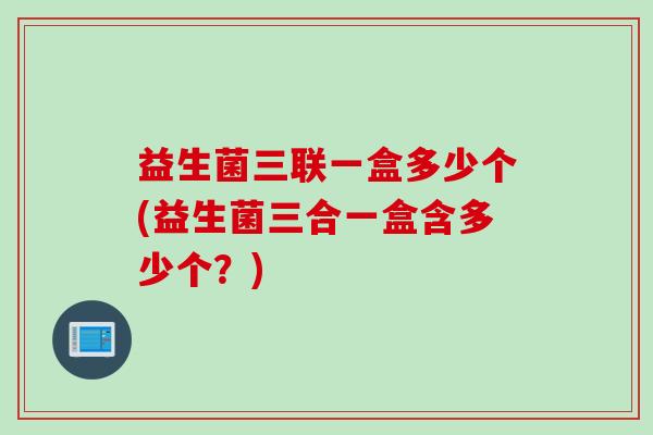 益生菌三联一盒多少个(益生菌三合一盒含多少个？)