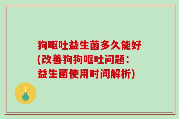 狗呕吐益生菌多久能好(改善狗狗呕吐问题：益生菌使用时间解析)