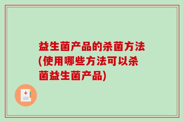 益生菌产品的杀菌方法(使用哪些方法可以杀菌益生菌产品)
