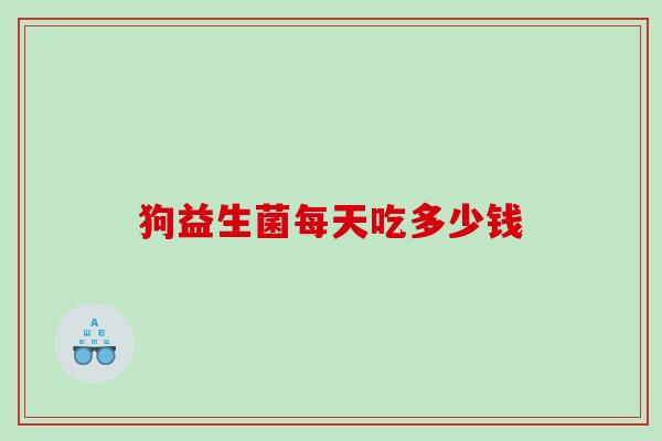 狗益生菌每天吃多少钱 狗益生菌每天吃多少钱