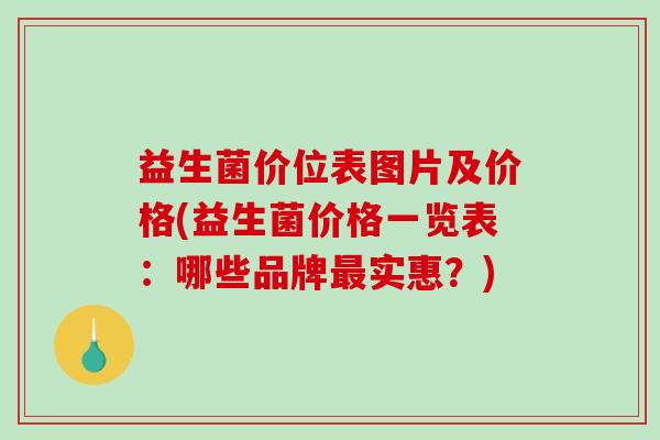益生菌价位表图片及价格(益生菌价格一览表:哪些品牌实惠?) 益生菌价位表图片及价格(益生菌价格一览表:哪些品牌实惠?)