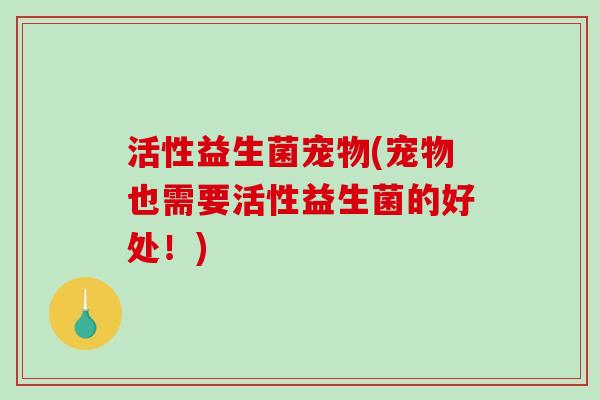 活性益生菌宠物(宠物也需要活性益生菌的好处！)