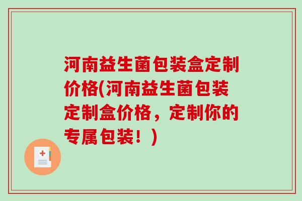 河南益生菌包装盒定制价格(河南益生菌包装定制盒价格，定制你的专属包装！)