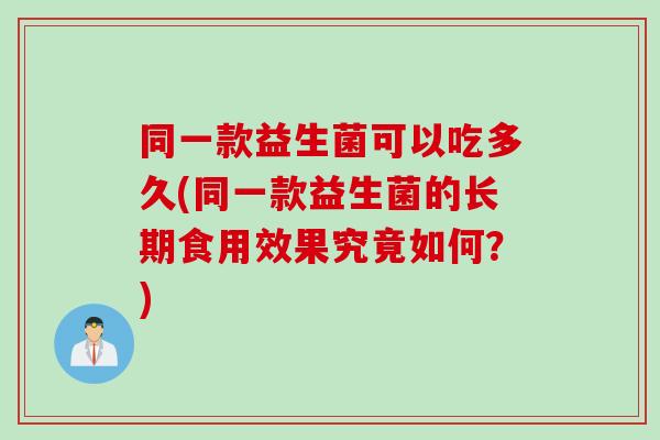 同一款益生菌可以吃多久(同一款益生菌的长期食用效果究竟如何？)