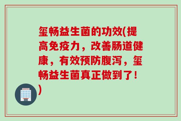 玺畅益生菌的功效(提高力，改善肠道健康，有效，玺畅益生菌真正做到了！)