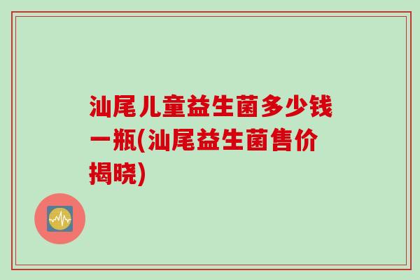 汕尾儿童益生菌多少钱一瓶(汕尾益生菌售价揭晓)