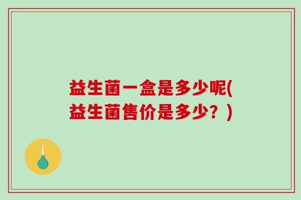 益生菌一盒是多少呢(益生菌售价是多少?) 益生菌一盒是多少呢(益生菌售价是多少?)