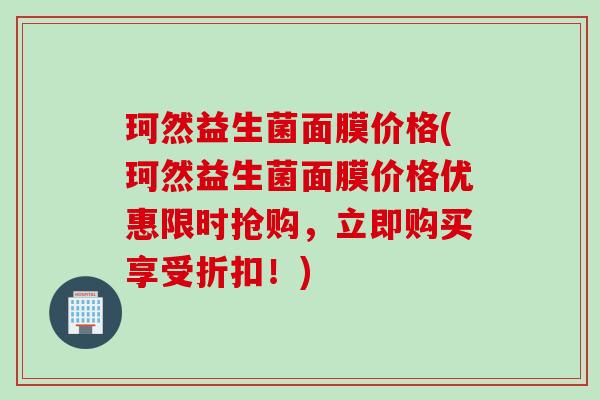 珂然益生菌面膜价格(珂然益生菌面膜价格优惠限时抢购，立即购买享受折扣！)