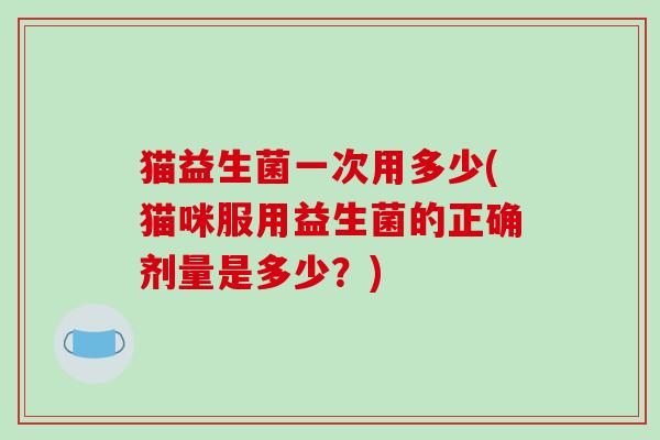 猫益生菌一次用多少(猫咪服用益生菌的正确剂量是多少?) 猫益生菌一次用多少(猫咪服用益生菌的正确剂量是多少?)