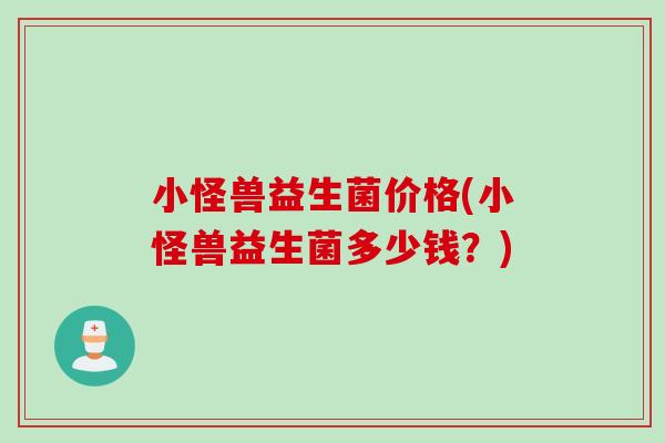 小怪兽益生菌价格(小怪兽益生菌多少钱?) 小怪兽益生菌价格(小怪兽益生菌多少钱?)