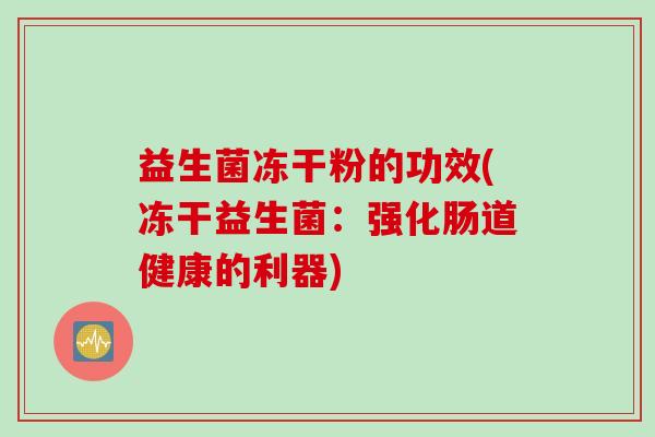 益生菌冻干粉的功效(冻干益生菌:强化肠道健康的利器) 益生菌冻干粉的功效(冻干益生菌:强化肠道健康的利器)