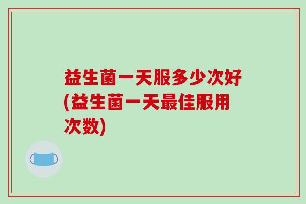 益生菌一天服多少次好(益生菌一天佳服用次数) 益生菌一天服多少次好(益生菌一天佳服用次数)