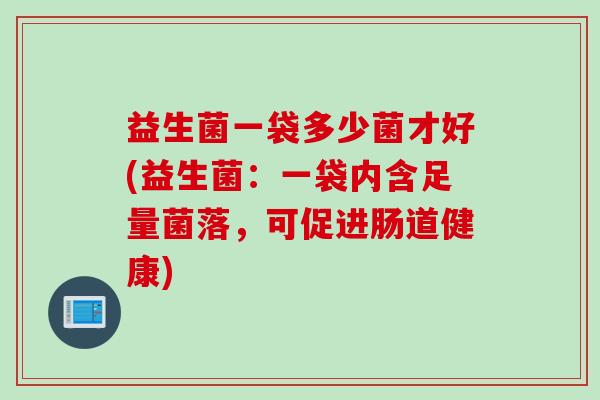 益生菌一袋多少菌才好(益生菌：一袋内含足量菌落，可促进肠道健康)