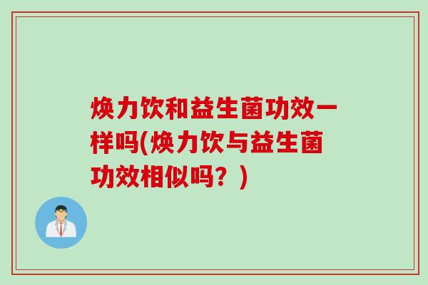 焕力饮和益生菌功效一样吗(焕力饮与益生菌功效相似吗?) 焕力饮和益生菌功效一样吗(焕力饮与益生菌功效相似吗?)