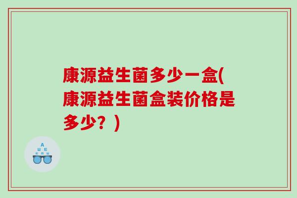 康源益生菌多少一盒(康源益生菌盒装价格是多少?) 康源益生菌多少一盒(康源益生菌盒装价格是多少?)