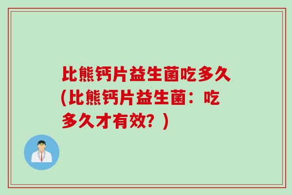 比熊钙片益生菌吃多久(比熊钙片益生菌：吃多久才有效？)