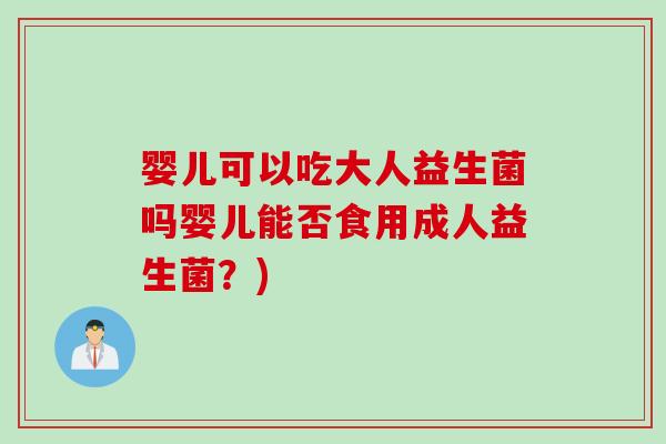 婴儿可以吃大人益生菌吗婴儿能否食用成人益生菌?) 婴儿可以吃大人益生菌吗婴儿能否食用成人益生菌?)