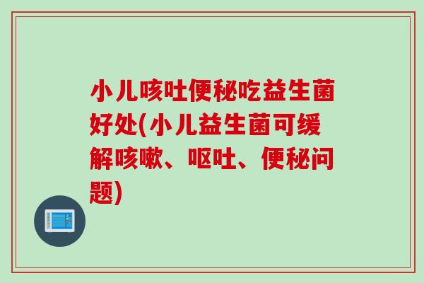 小儿咳吐吃益生菌好处(小儿益生菌可缓解、、问题) 小儿咳吐吃益生菌好处(小儿益生菌可缓解、、问题)