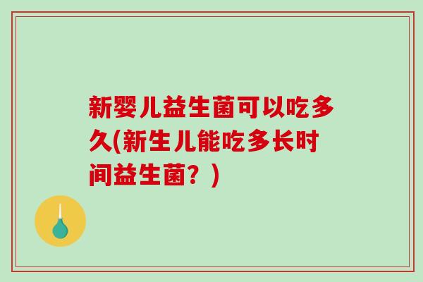 新婴儿益生菌可以吃多久(新生儿能吃多长时间益生菌?) 新婴儿益生菌可以吃多久(新生儿能吃多长时间益生菌?)