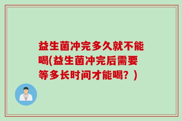 益生菌冲完多久就不能喝(益生菌冲完后需要等多长时间才能喝?) 益生菌冲完多久就不能喝(益生菌冲完后需要等多长时间才能喝?)