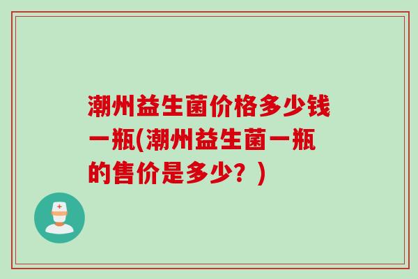 潮州益生菌价格多少钱一瓶(潮州益生菌一瓶的售价是多少？)