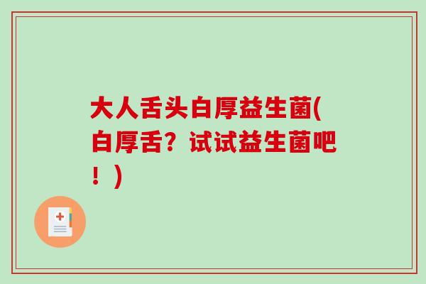 大人舌头白厚益生菌(白厚舌?试试益生菌吧!) 大人舌头白厚益生菌(白厚舌?试试益生菌吧!)
