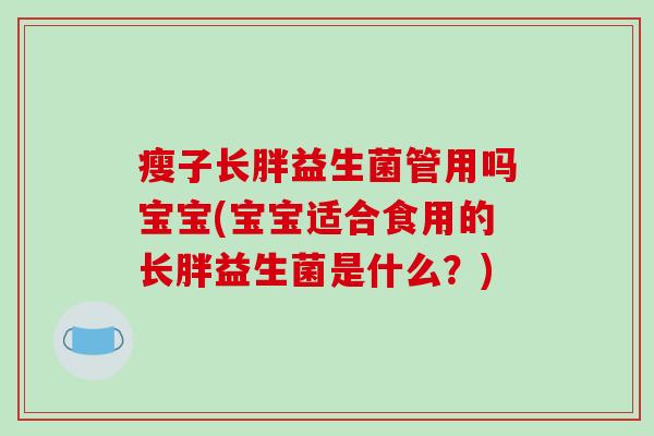 瘦子长胖益生菌管用吗宝宝(宝宝适合食用的长胖益生菌是什么？)