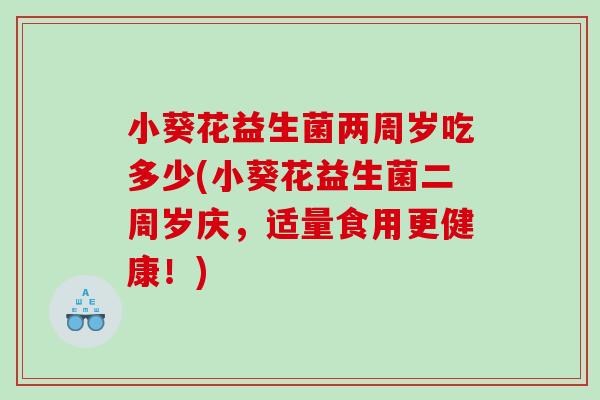 小葵花益生菌两周岁吃多少(小葵花益生菌二周岁庆,适量食用更健康!) 小葵花益生菌两周岁吃多少(小葵花益生菌二周岁庆,适量食用更健康!)