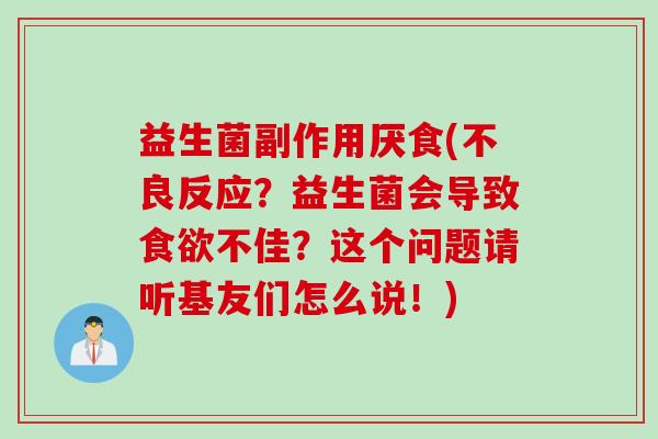 益生菌副作用厌食(不良反应？益生菌会导致不佳？这个问题请听基友们怎么说！)