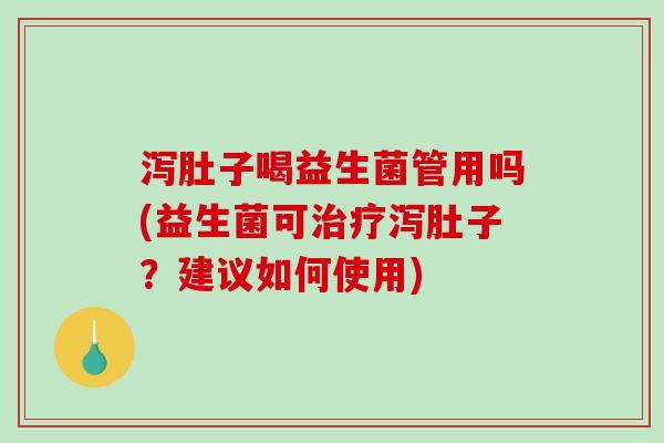 泻肚子喝益生菌管用吗(益生菌可泻肚子？建议如何使用)