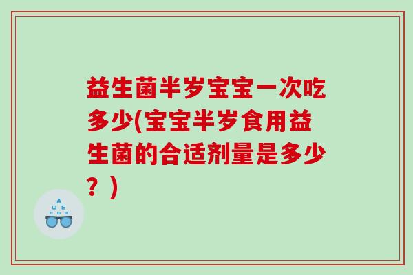 益生菌半岁宝宝一次吃多少(宝宝半岁食用益生菌的合适剂量是多少?) 益生菌半岁宝宝一次吃多少(宝宝半岁食用益生菌的合适剂量是多少?)