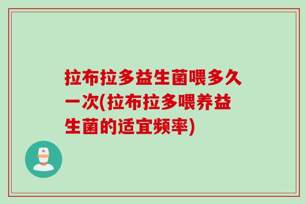 拉布拉多益生菌喂多久一次(拉布拉多喂养益生菌的适宜频率)