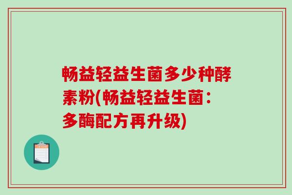 畅益轻益生菌多少种酵素粉(畅益轻益生菌：多酶配方再升级)