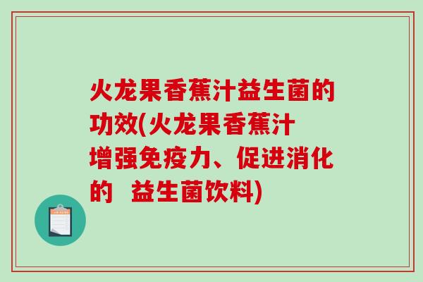 火龙果香蕉汁益生菌的功效(火龙果香蕉汁 增强力、促进消化的  益生菌饮料)
